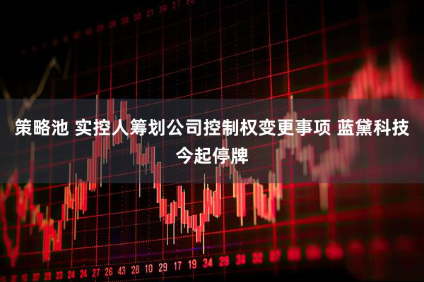 策略池 实控人筹划公司控制权变更事项 蓝黛科技今起停牌