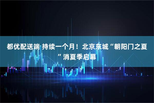 都优配送端 持续一个月！北京东城“朝阳门之夏”消夏季启幕
