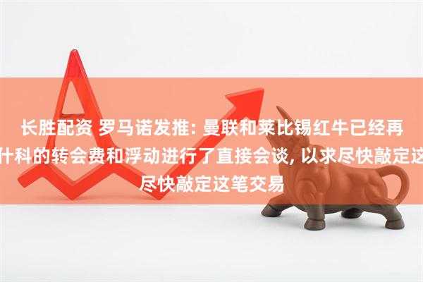 长胜配资 罗马诺发推: 曼联和莱比锡红牛已经再次就谢什科的转会费和浮动进行了直接会谈, 以求尽快敲定这笔交易