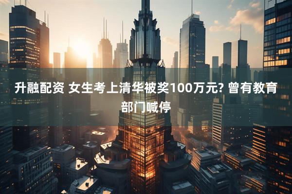 升融配资 女生考上清华被奖100万元? 曾有教育部门喊停