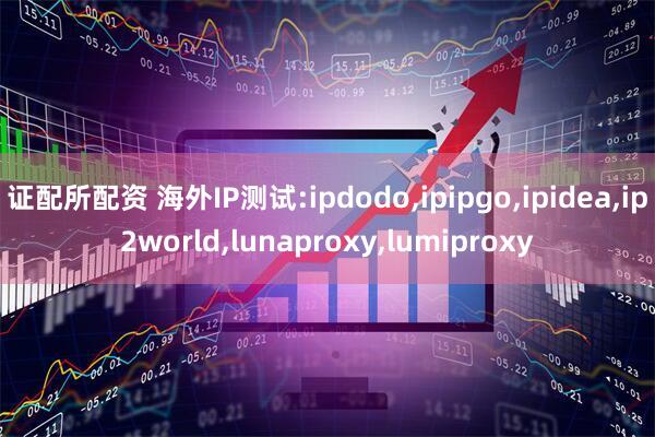 证配所配资 海外IP测试:ipdodo,ipipgo,ipidea,ip2world,lunaproxy,lumiproxy