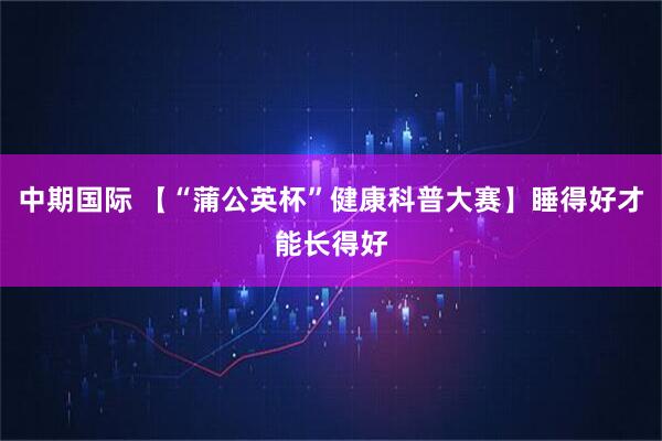 中期国际 【“蒲公英杯”健康科普大赛】睡得好才能长得好