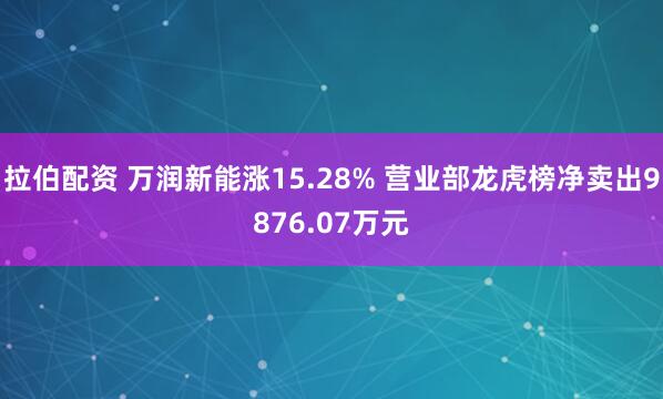 拉伯配资 万润新能涨15.28% 营业部龙虎榜净卖出9876.07万元