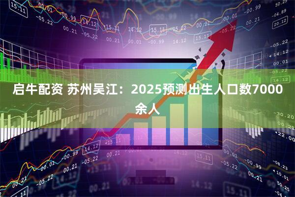 启牛配资 苏州吴江：2025预测出生人口数7000余人